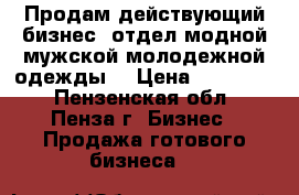 Продам действующий бизнес (отдел модной мужской молодежной одежды) › Цена ­ 200 000 - Пензенская обл., Пенза г. Бизнес » Продажа готового бизнеса   